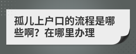 孤儿上户口的流程是哪些啊？在哪里办理