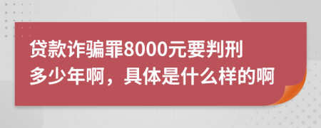 贷款诈骗罪8000元要判刑多少年啊，具体是什么样的啊