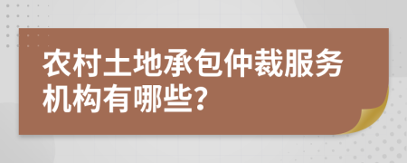 农村土地承包仲裁服务机构有哪些？