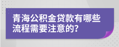 青海公积金贷款有哪些流程需要注意的？