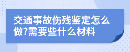 交通事故伤残鉴定怎么做?需要些什么材料