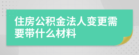 住房公积金法人变更需要带什么材料