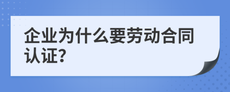 企业为什么要劳动合同认证？