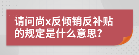 请问尚x反倾销反补贴的规定是什么意思？