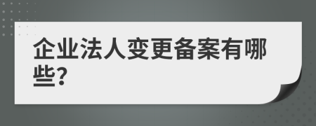 企业法人变更备案有哪些？