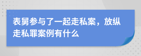 表舅参与了一起走私案，放纵走私罪案例有什么