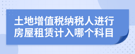 土地增值税纳税人进行房屋租赁计入哪个科目