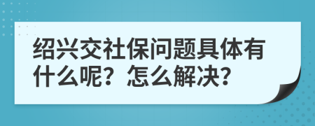 绍兴交社保问题具体有什么呢？怎么解决？