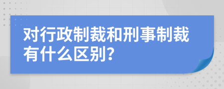 对行政制裁和刑事制裁有什么区别？