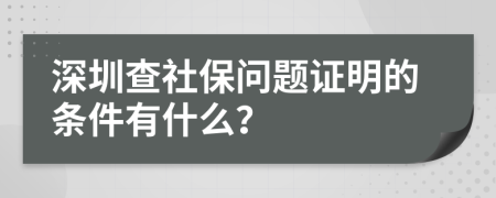 深圳查社保问题证明的条件有什么？