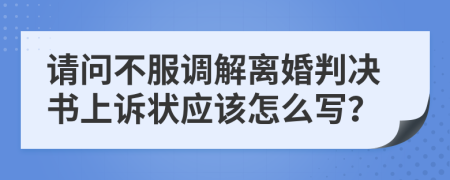 请问不服调解离婚判决书上诉状应该怎么写？