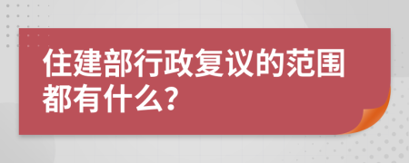 住建部行政复议的范围都有什么？