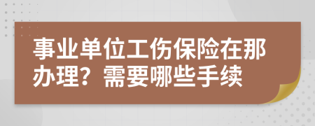 事业单位工伤保险在那办理？需要哪些手续