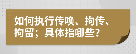 如何执行传唤、拘传、拘留；具体指哪些？