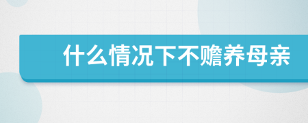 什么情况下不赡养母亲