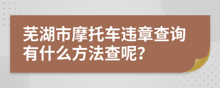 芜湖市摩托车违章查询有什么方法查呢？