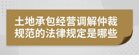 土地承包经营调解仲裁规范的法律规定是哪些
