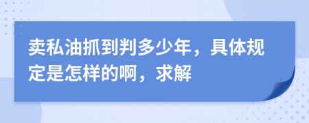 卖私油抓到判多少年，具体规定是怎样的啊，求解