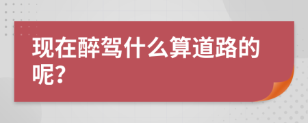 现在醉驾什么算道路的呢？