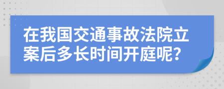 在我国交通事故法院立案后多长时间开庭呢？