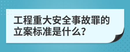 工程重大安全事故罪的立案标准是什么？