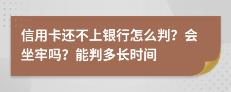 信用卡还不上银行怎么判？会坐牢吗？能判多长时间