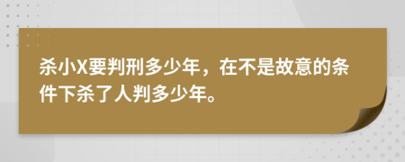 杀小X要判刑多少年，在不是故意的条件下杀了人判多少年。