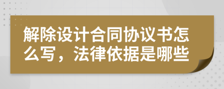 解除设计合同协议书怎么写，法律依据是哪些