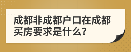 成都非成都户口在成都买房要求是什么？