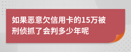 如果恶意欠信用卡的15万被刑侦抓了会判多少年呢