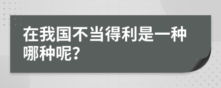 在我国不当得利是一种哪种呢？