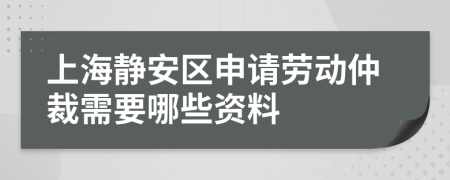上海静安区申请劳动仲裁需要哪些资料