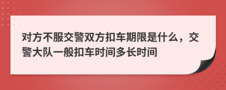 对方不服交警双方扣车期限是什么，交警大队一般扣车时间多长时间