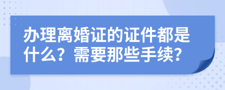 办理离婚证的证件都是什么？需要那些手续？