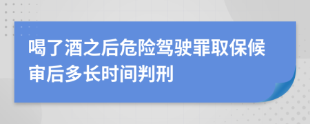 喝了酒之后危险驾驶罪取保候审后多长时间判刑