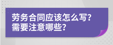 劳务合同应该怎么写？需要注意哪些？
