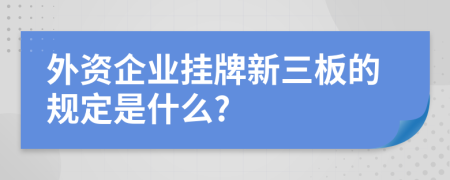 外资企业挂牌新三板的规定是什么?