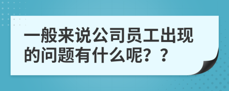 一般来说公司员工出现的问题有什么呢？？