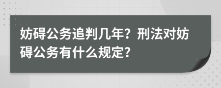 妨碍公务追判几年？刑法对妨碍公务有什么规定？