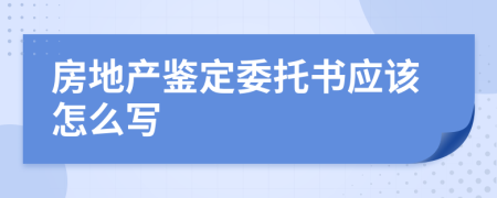 房地产鉴定委托书应该怎么写