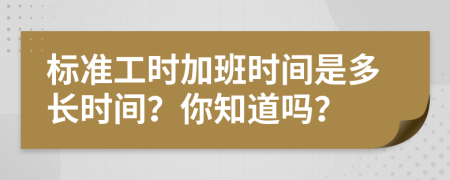 标准工时加班时间是多长时间？你知道吗？