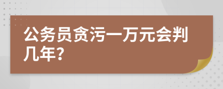 公务员贪污一万元会判几年？