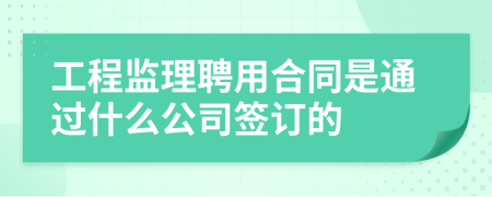 工程监理聘用合同是通过什么公司签订的