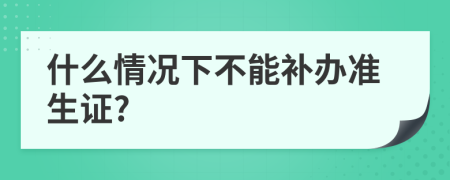 什么情况下不能补办准生证?