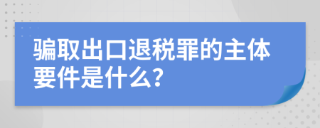 骗取出口退税罪的主体要件是什么？