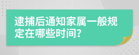 逮捕后通知家属一般规定在哪些时间？