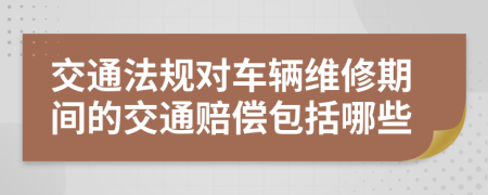 交通法规对车辆维修期间的交通赔偿包括哪些