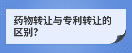 药物转让与专利转让的区别？