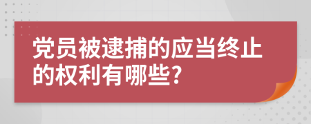 党员被逮捕的应当终止的权利有哪些?