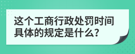 这个工商行政处罚时间具体的规定是什么？